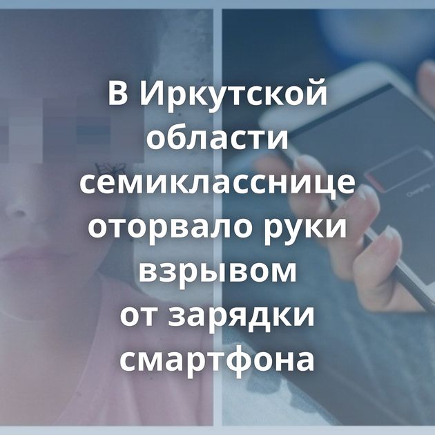 В Иркутской области семикласснице оторвало руки взрывом от зарядки смартфона