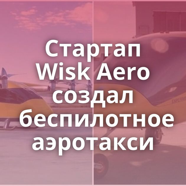 Стартап Wisk Aero создал беспилотное аэротакси