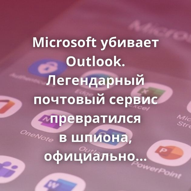 Microsoft убивает Outlook. Легендарный почтовый сервис превратился в шпиона, официально сливающего письма сотням…