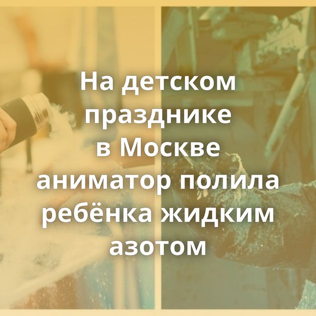 На детском празднике в Москве аниматор полила ребёнка жидким азотом