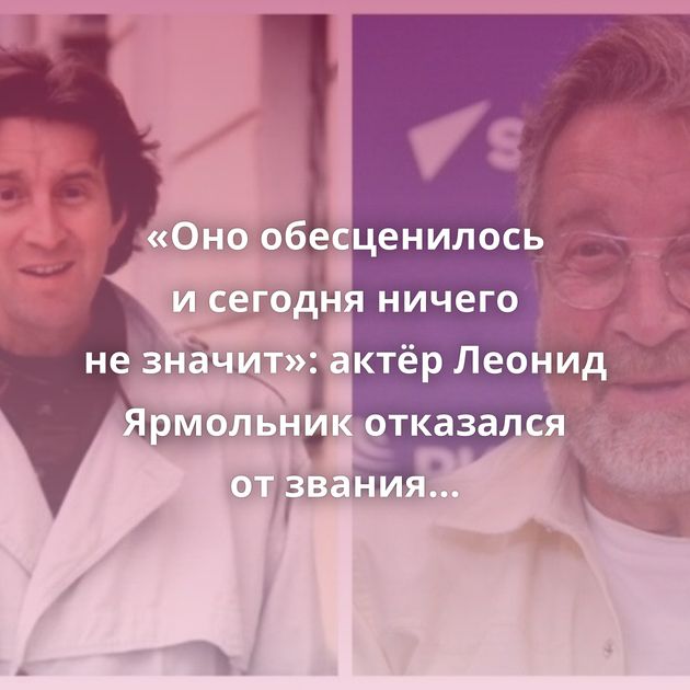 «Оно обесценилось и сегодня ничего не значит»: актёр Леонид Ярмольник отказался от звания народного…