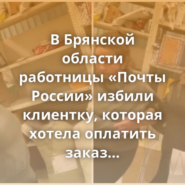 В Брянской области работницы «Почты России» избили клиентку, которая хотела оплатить заказ по QR-коду
