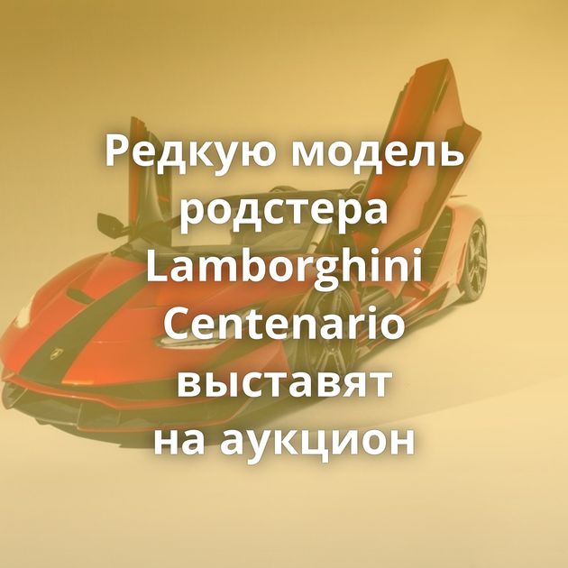 Редкую модель родстера Lamborghini Centenario выставят на аукцион