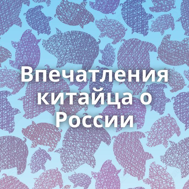 Впечатления китайца о России