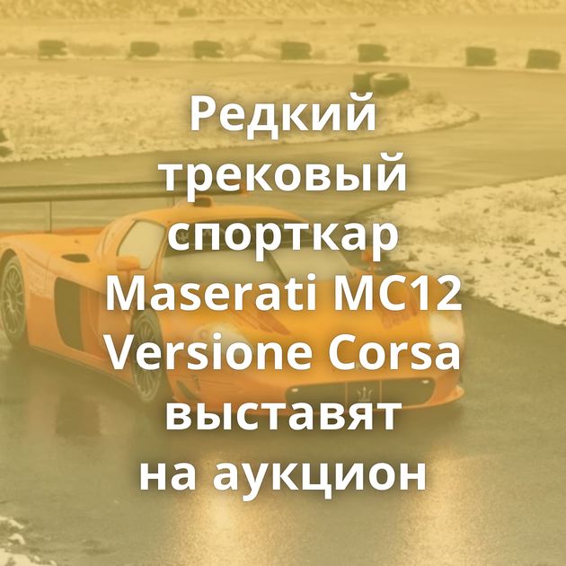 Редкий трековый спорткар Maserati MC12 Versione Corsa выставят на аукцион