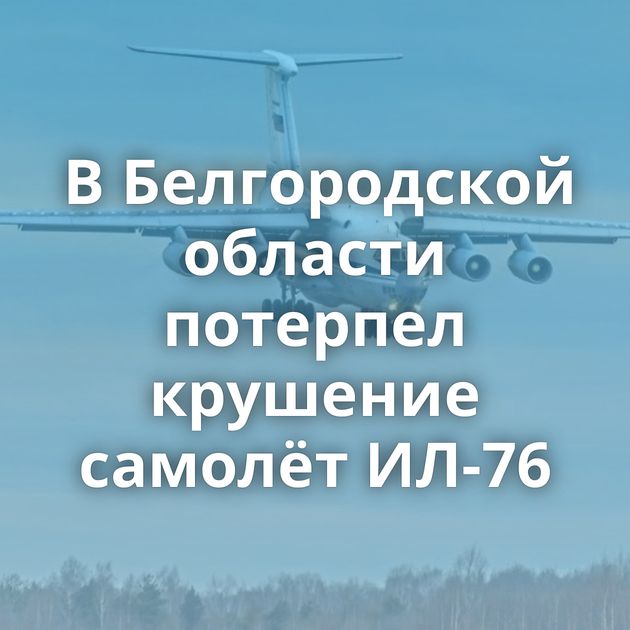 В Белгородской области потерпел крушение самолёт ИЛ-76