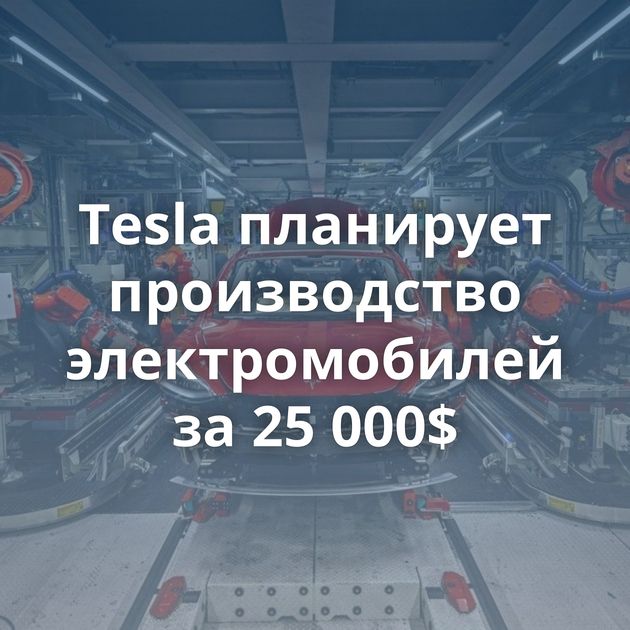Tesla планирует производство электромобилей за 25 000$