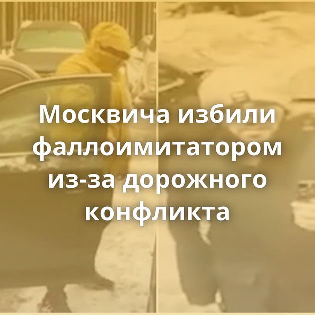 Москвича избили фаллоимитатором из-за дорожного конфликта