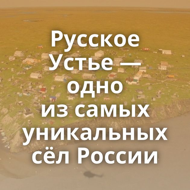 Русское Устье — одно из самых уникальных сёл России
