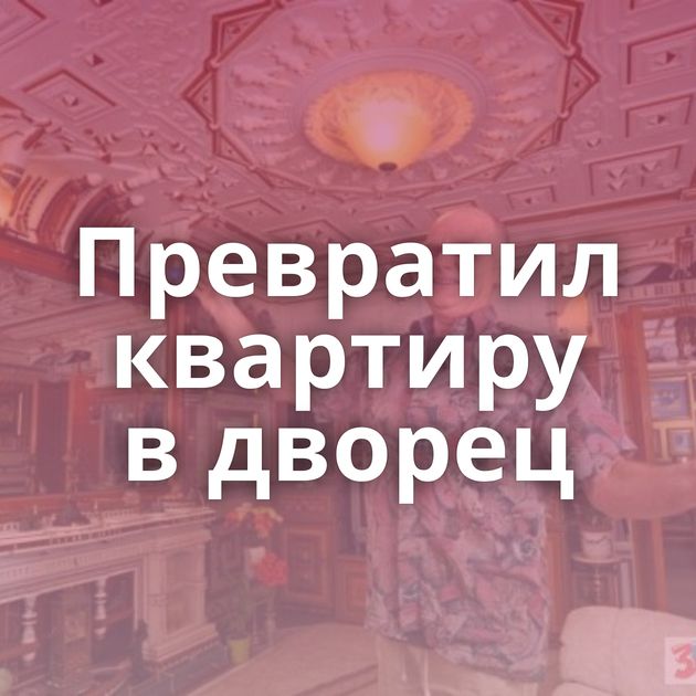 Превратил квартиру в дворец