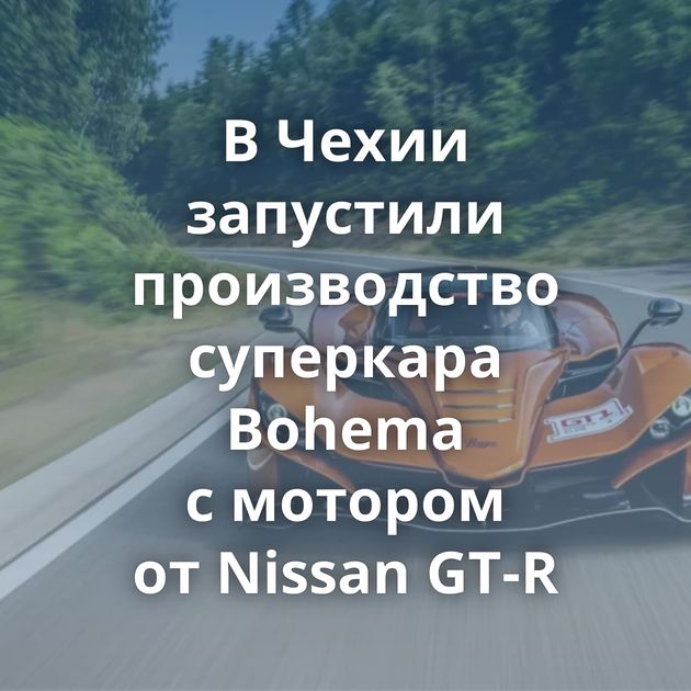 В Чехии запустили производство суперкара Bohema с мотором от Nissan GT-R