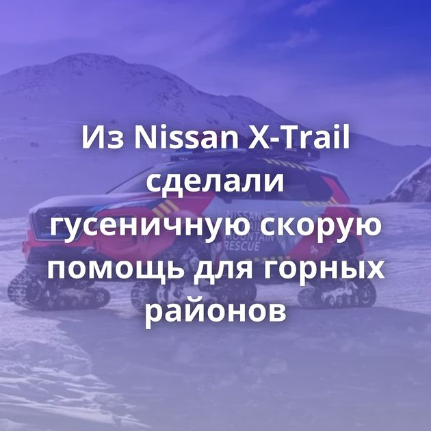 Из Nissan X-Trail сделали гусеничную скорую помощь для горных районов