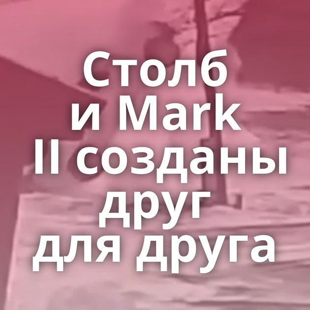 Столб и Mark II созданы друг для друга