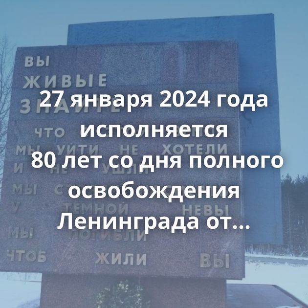 27 января 2024 года исполняется 80 лет со дня полного освобождения Ленинграда от фашистской блокады