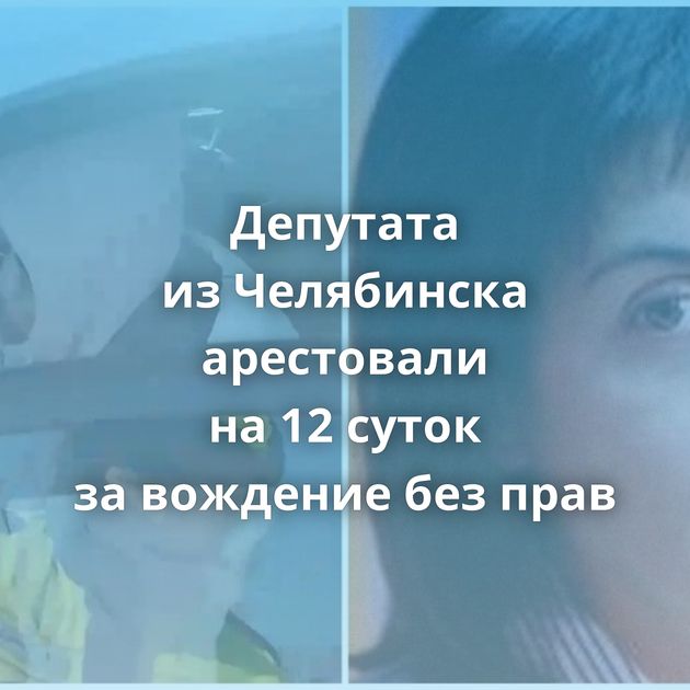 Депутата из Челябинска арестовали на 12 суток за вождение без прав