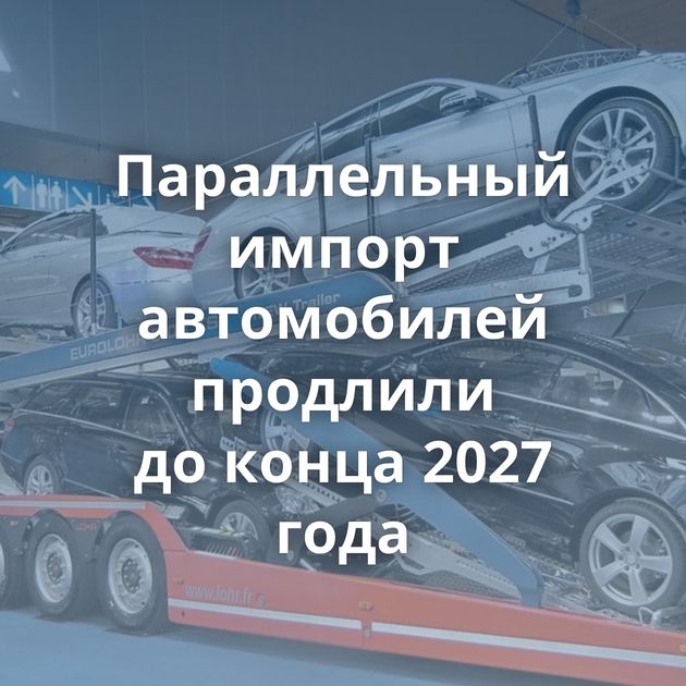 Параллельный импорт автомобилей продлили до конца 2027 года