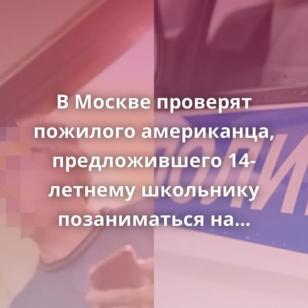 В Москве проверят пожилого американца, предложившего 14-летнему школьнику позаниматься на дому английским