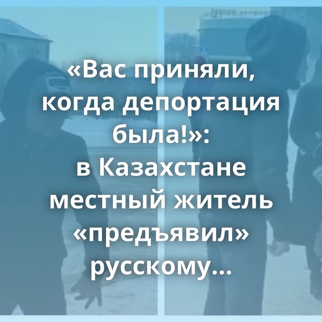 «Вас приняли, когда депортация была!»: в Казахстане местный житель «предъявил» русскому пенсионеру за то,…