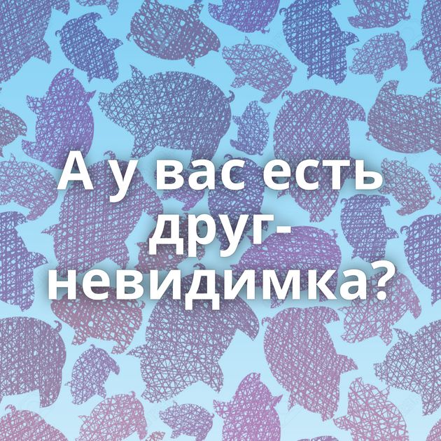 А у вас есть друг-невидимка?