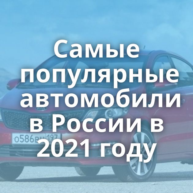 Самые популярные автомобили в России в 2021 году