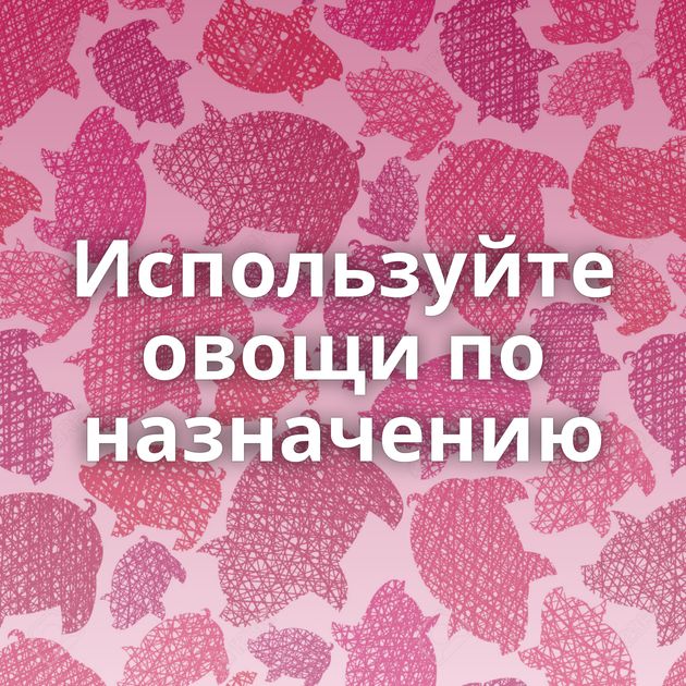 Используйте овощи по назначению
