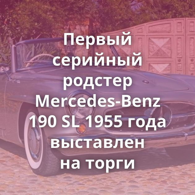 Первый серийный родстер Mercedes-Benz 190 SL 1955 года выставлен на торги
