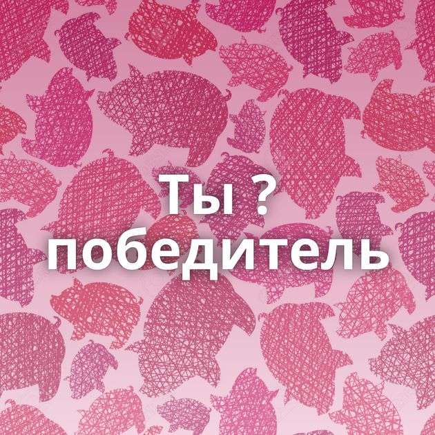 Ты ? победитель