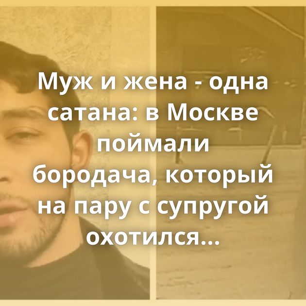 Муж и жена - одна сатана: в Москве поймали бородача, который на пару с супругой охотился на одиноких…
