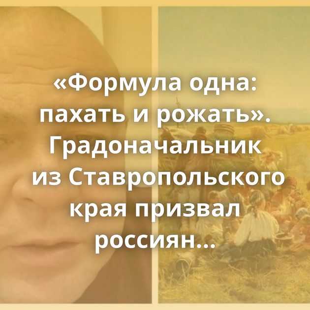 «Формула одна: пахать и рожать». Градоначальник из Ставропольского края призвал россиян как следует…