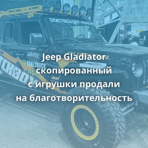Jeep Gladiator скопированный с игрушки продали на благотворительность
