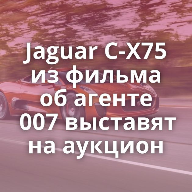 Jaguar C-X75 из фильма об агенте 007 выставят на аукцион