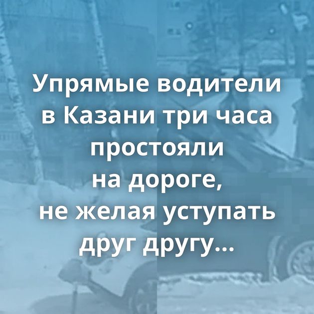 Упрямые водители в Казани три часа простояли на дороге, не желая уступать друг другу проезд