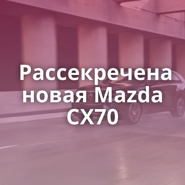 Рассекречена новая Mazda CX70