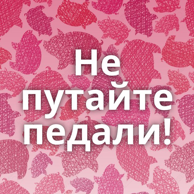 Не путайте педали!