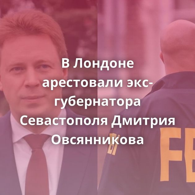 В Лондоне арестовали экс-губернатора Севастополя Дмитрия Овсянникова
