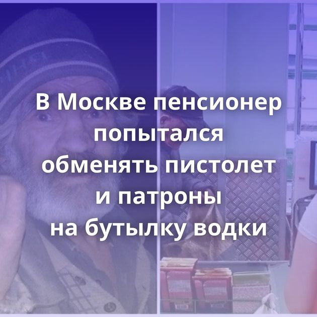 В Москве пенсионер попытался обменять пистолет и патроны на бутылку водки