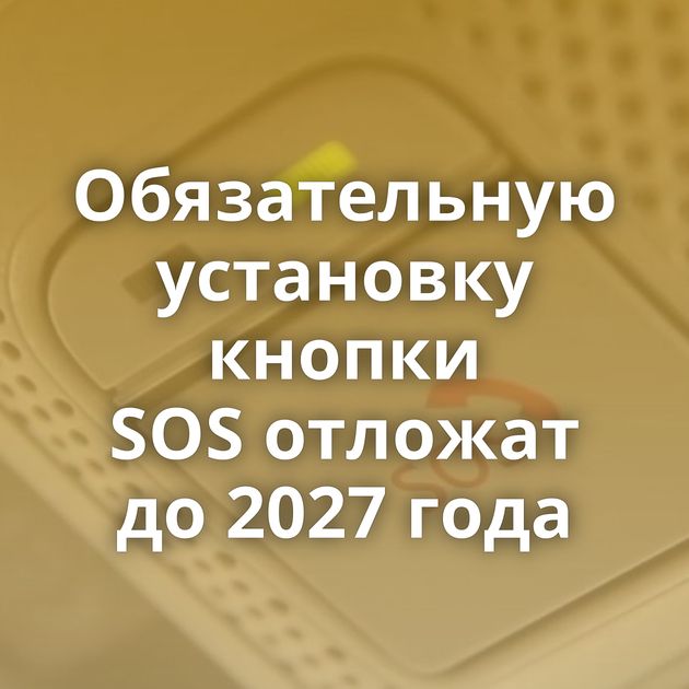 Обязательную установку кнопки SOS отложат до 2027 года