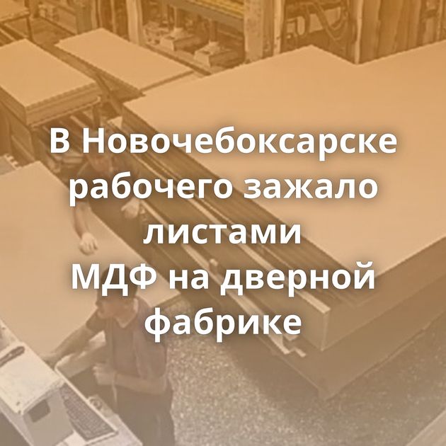 В Новочебоксарске рабочего зажало листами МДФ на дверной фабрике