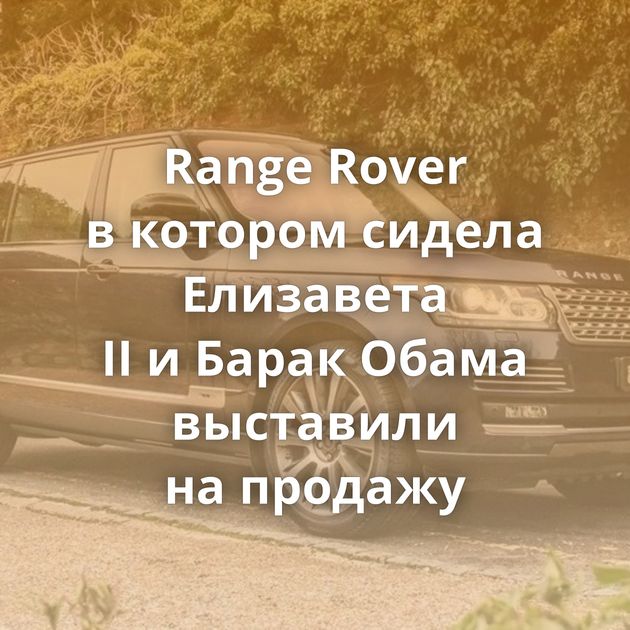 Range Rover в котором сидела Елизавета II и Барак Обама выставили на продажу