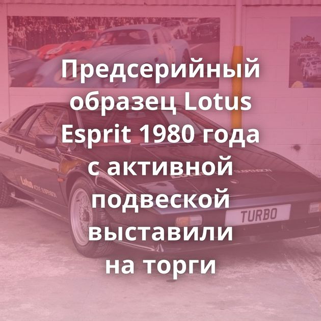 Предсерийный образец Lotus Esprit 1980 года с активной подвеской выставили на торги