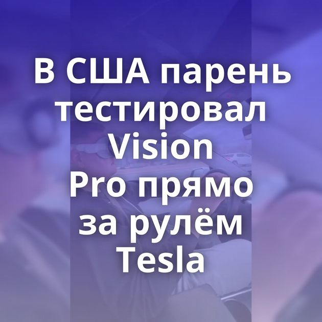 В США парень тестировал Vision Pro прямо за рулём Tesla