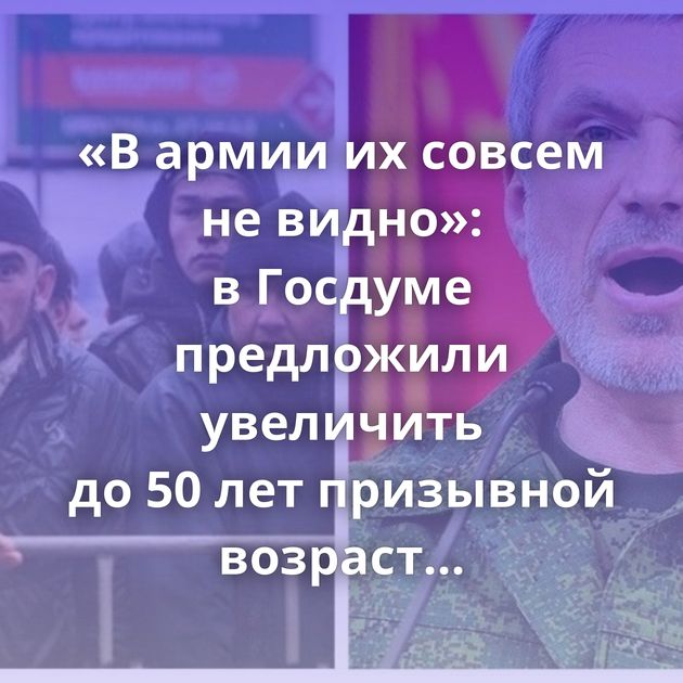 «В армии их совсем не видно»: в Госдуме предложили увеличить до 50 лет призывной возраст для новых…