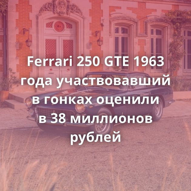 Ferrari 250 GTE 1963 года участвовавший в гонках оценили в 38 миллионов рублей