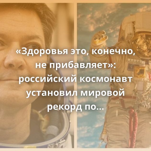 «Здоровья это, конечно, не прибавляет»: российский космонавт установил мировой рекорд по пребыванию…