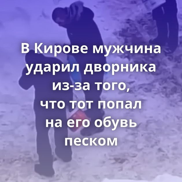 В Кирове мужчина ударил дворника из-за того, что тот попал на его обувь песком