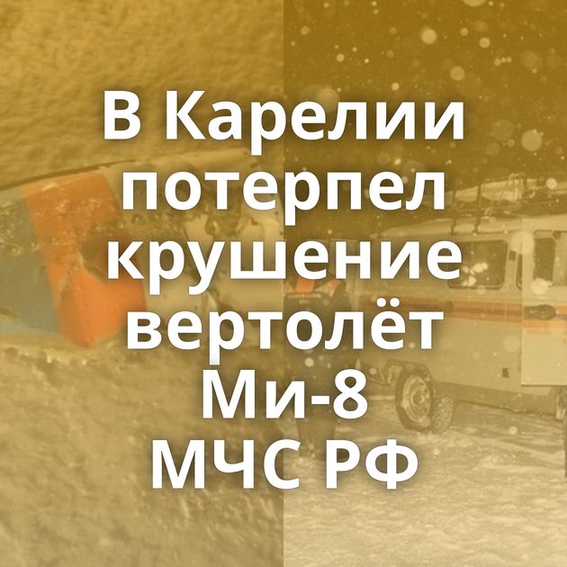 В Карелии потерпел крушение вертолёт Ми-8 МЧС РФ
