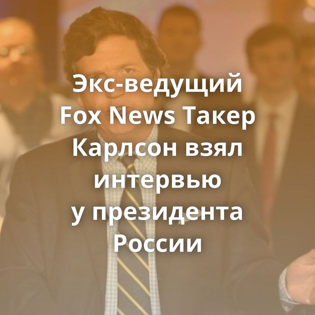Экс-ведущий Fox News Такер Карлсон взял интервью у президента России