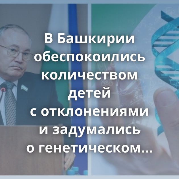 В Башкирии обеспокоились количеством детей с отклонениями и задумались о генетическом тесте…
