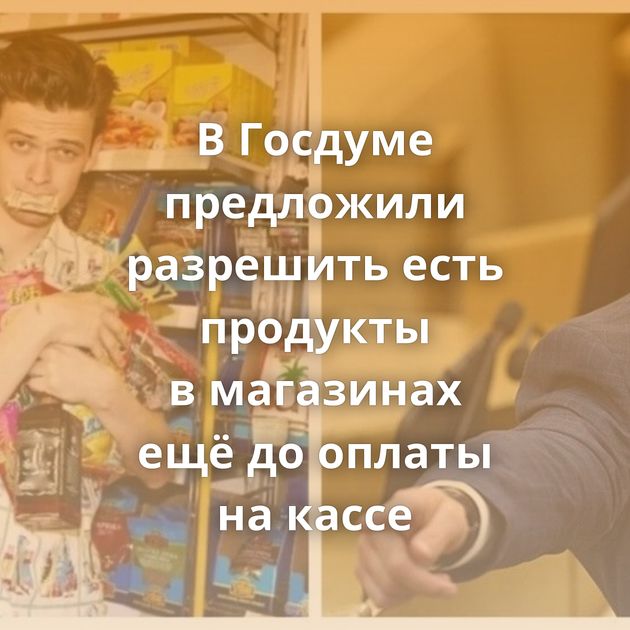 В Госдуме предложили разрешить есть продукты в магазинах ещё до оплаты на кассе