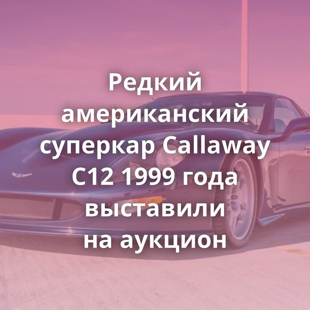 Редкий американский суперкар Callaway C12 1999 года выставили на аукцион